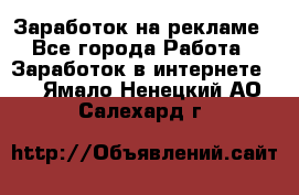 Заработок на рекламе - Все города Работа » Заработок в интернете   . Ямало-Ненецкий АО,Салехард г.